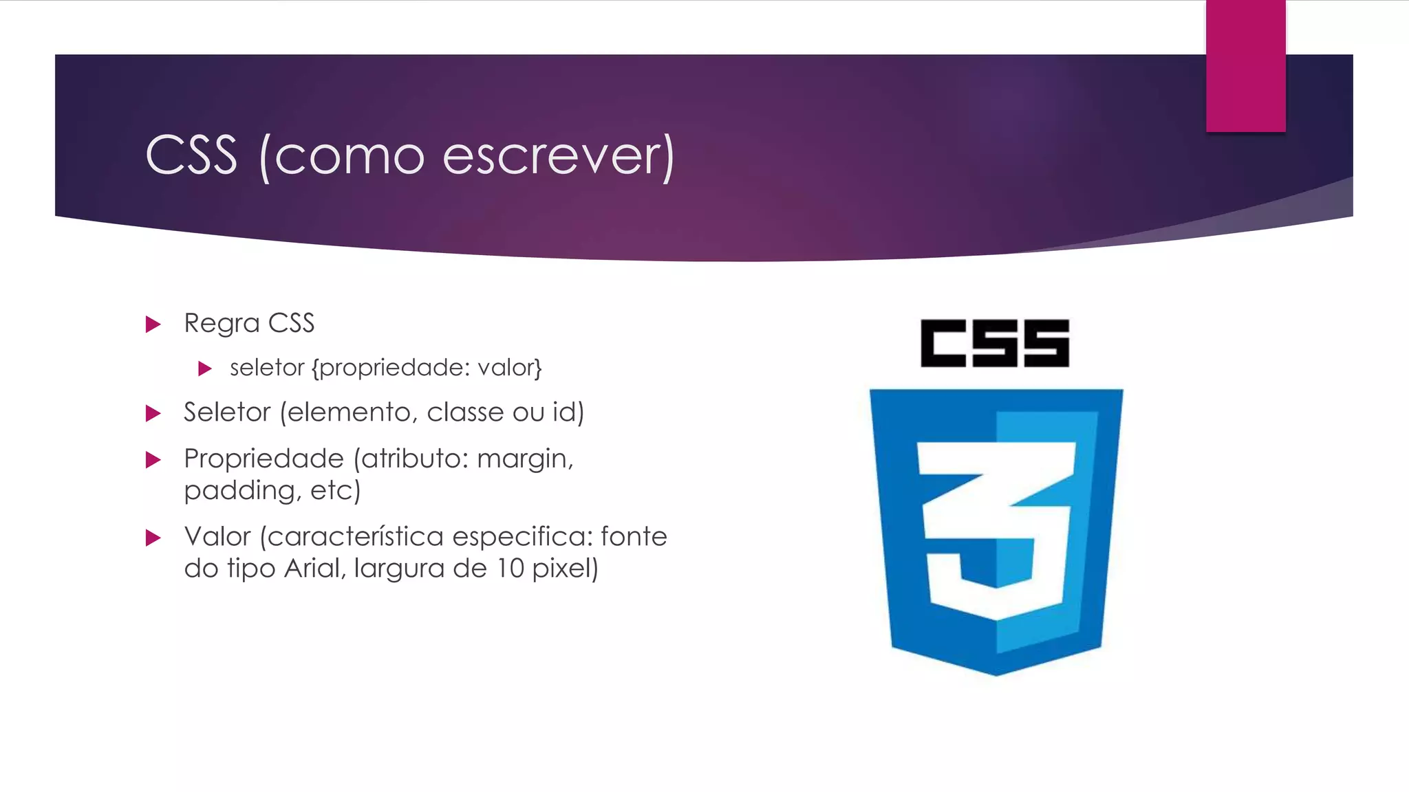 CSS (como escrever)  Regra CSS  seletor {propriedade: valor}  Seletor (elemento, classe ou id)  Propriedade (atributo: margin, padding, etc)  Valor (característica especifica: fonte do tipo Arial, largura de 10 pixel) 