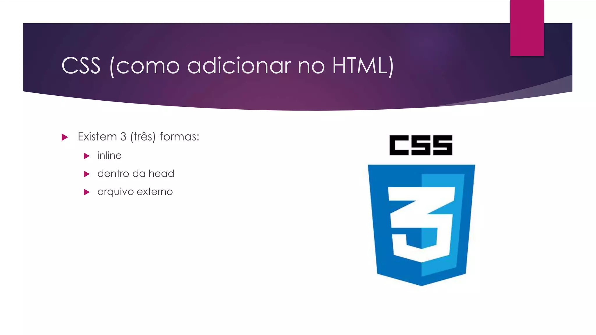 CSS (como adicionar no HTML)  Existem 3 (três) formas:  inline  dentro da head  arquivo externo 