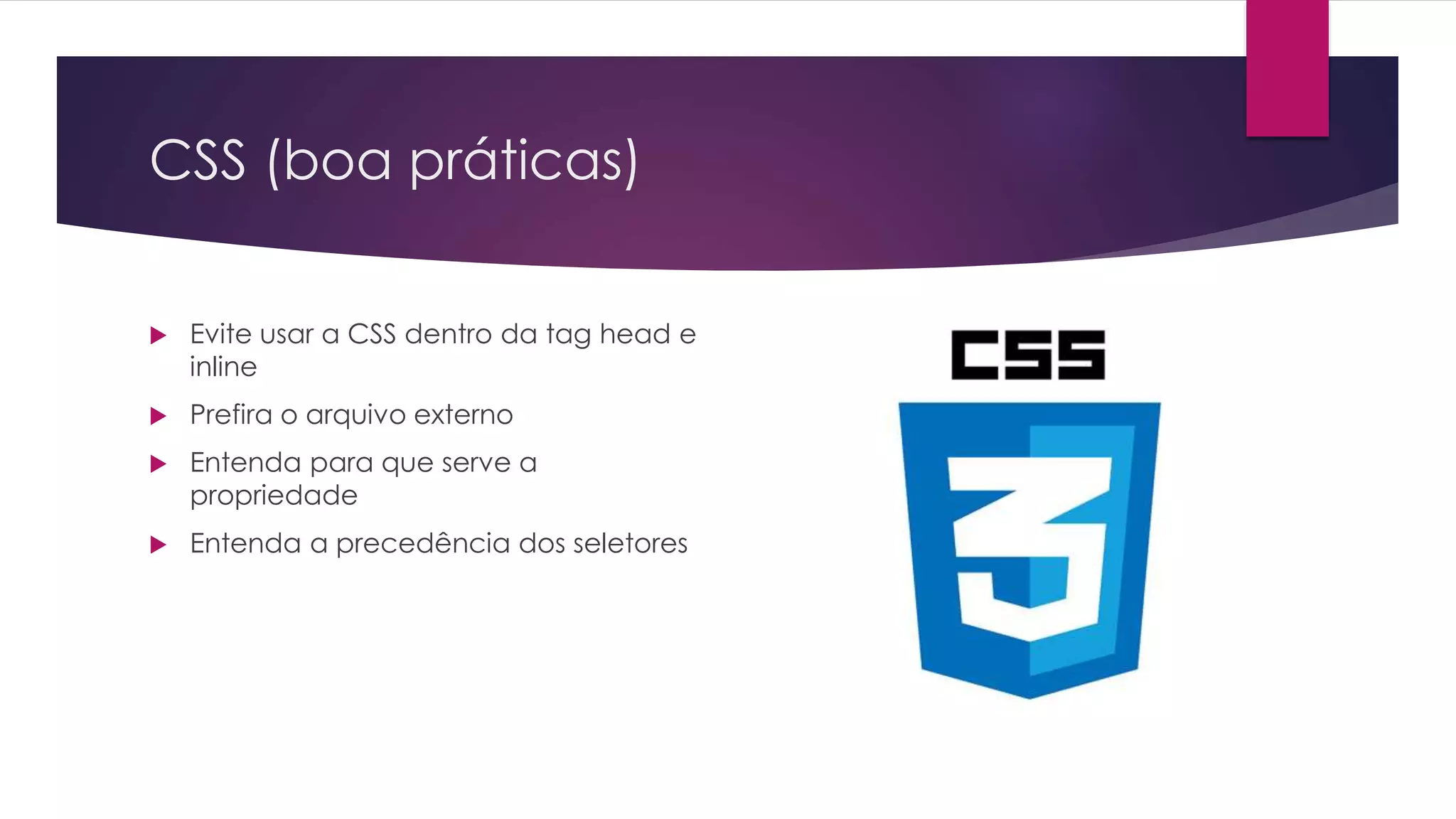 CSS (boa práticas)  Evite usar a CSS dentro da tag head e inline  Prefira o arquivo externo  Entenda para que serve a propriedade  Entenda a precedência dos seletores 