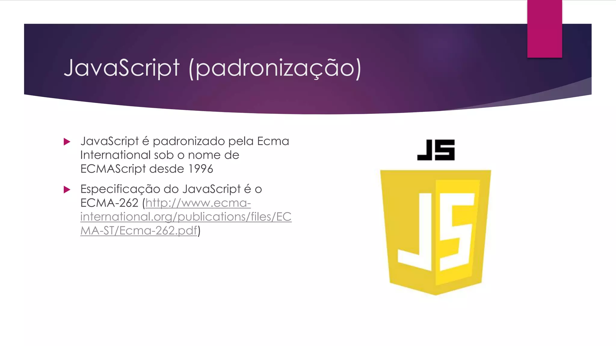 JavaScript (padronização)  JavaScript é padronizado pela Ecma International sob o nome de ECMAScript desde 1996  Especificação do JavaScript é o ECMA-262 (http://www.ecma- international.org/publications/files/EC MA-ST/Ecma-262.pdf) 