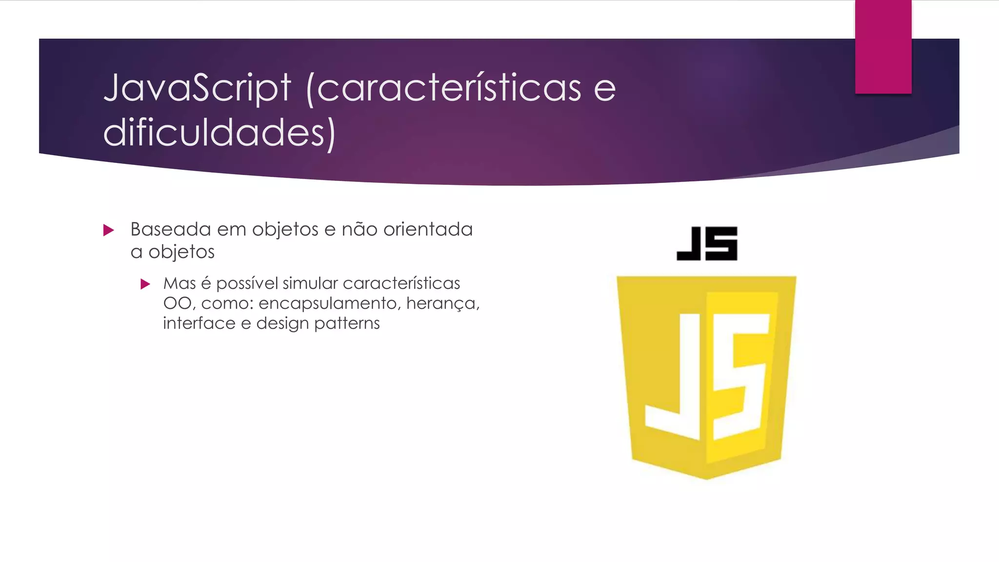 JavaScript (características e dificuldades)  Baseada em objetos e não orientada a objetos  Mas é possível simular características OO, como: encapsulamento, herança, interface e design patterns 