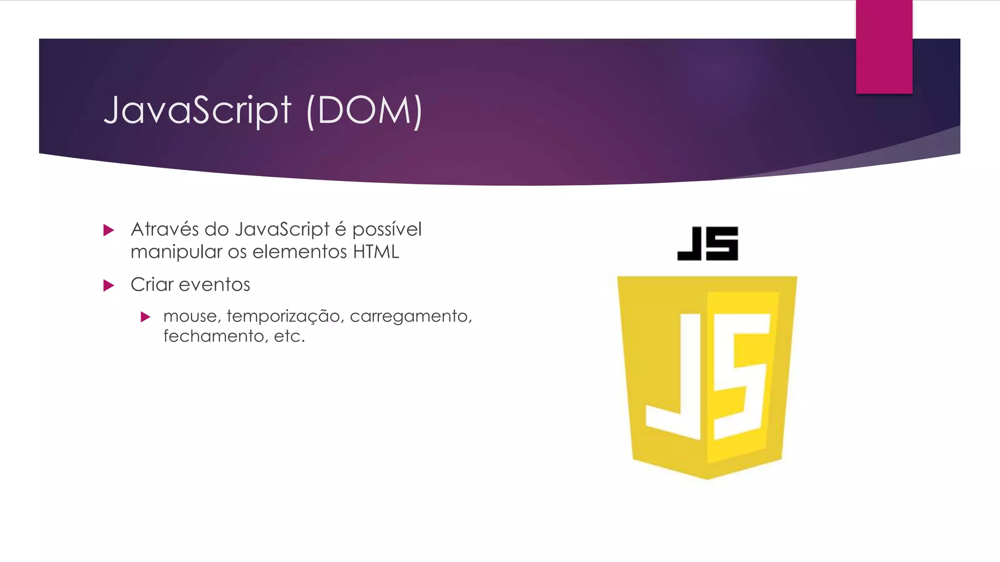 JavaScript (DOM)  Através do JavaScript é possível manipular os elementos HTML  Criar eventos  mouse, temporização, carregamento, fechamento, etc. 