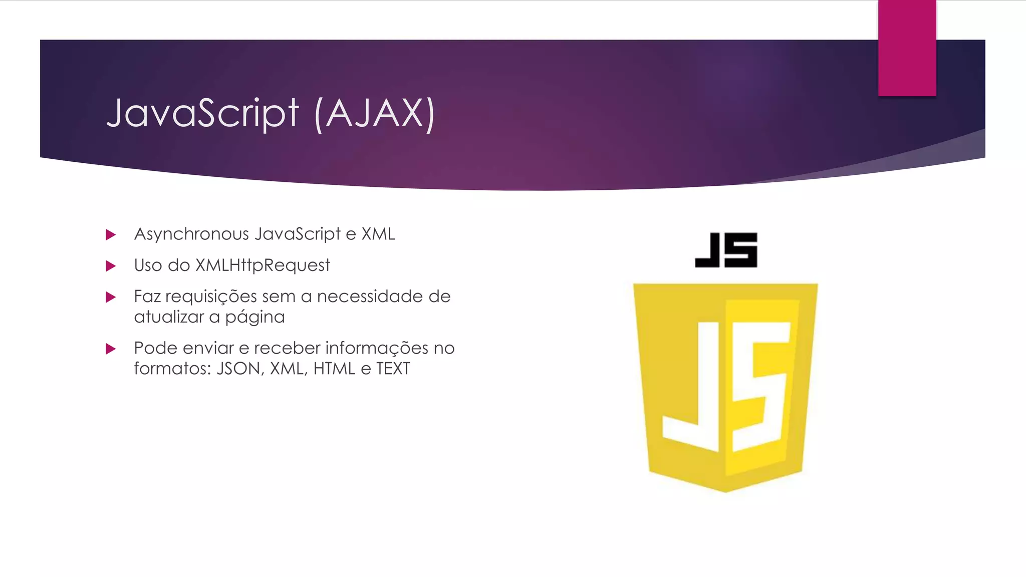 JavaScript (AJAX)  Asynchronous JavaScript e XML  Uso do XMLHttpRequest  Faz requisições sem a necessidade de atualizar a página  Pode enviar e receber informações no formatos: JSON, XML, HTML e TEXT 