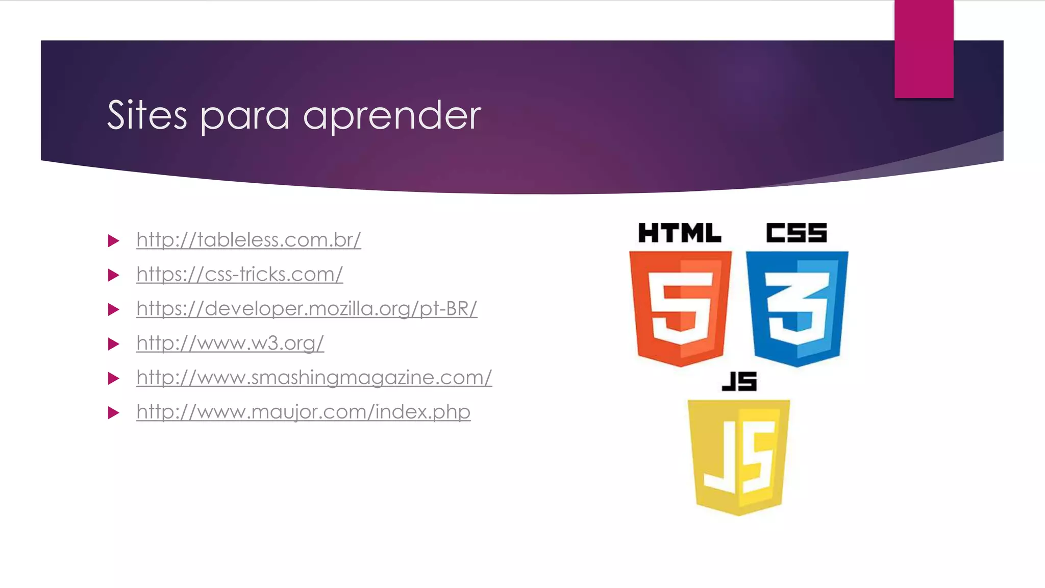 Sites para aprender  http://tableless.com.br/  https://css-tricks.com/  https://developer.mozilla.org/pt-BR/  http://www.w3.org/  http://www.smashingmagazine.com/  http://www.maujor.com/index.php 