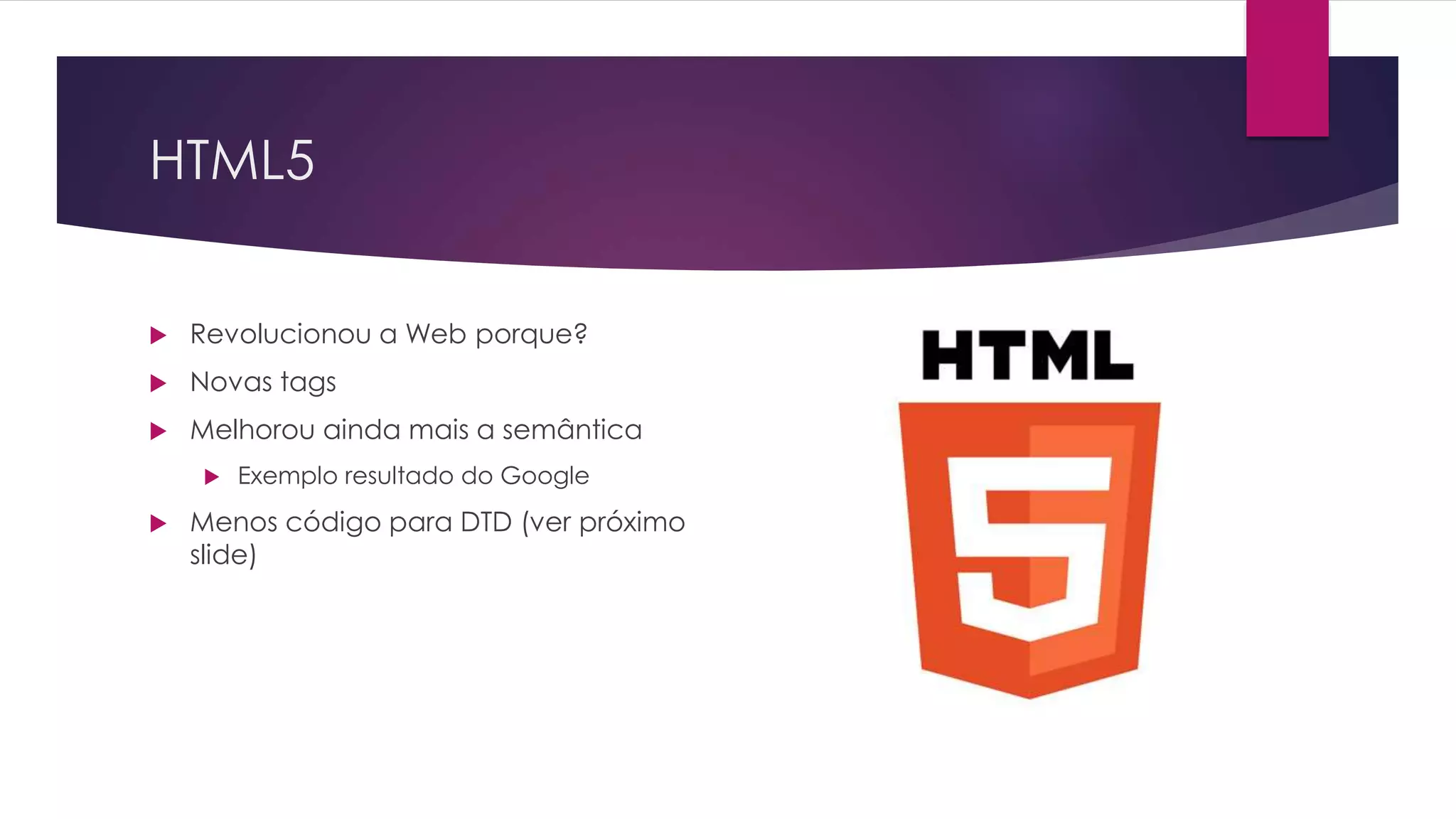 HTML5  Revolucionou a Web porque?  Novas tags  Melhorou ainda mais a semântica  Exemplo resultado do Google  Menos código para DTD (ver próximo slide) 