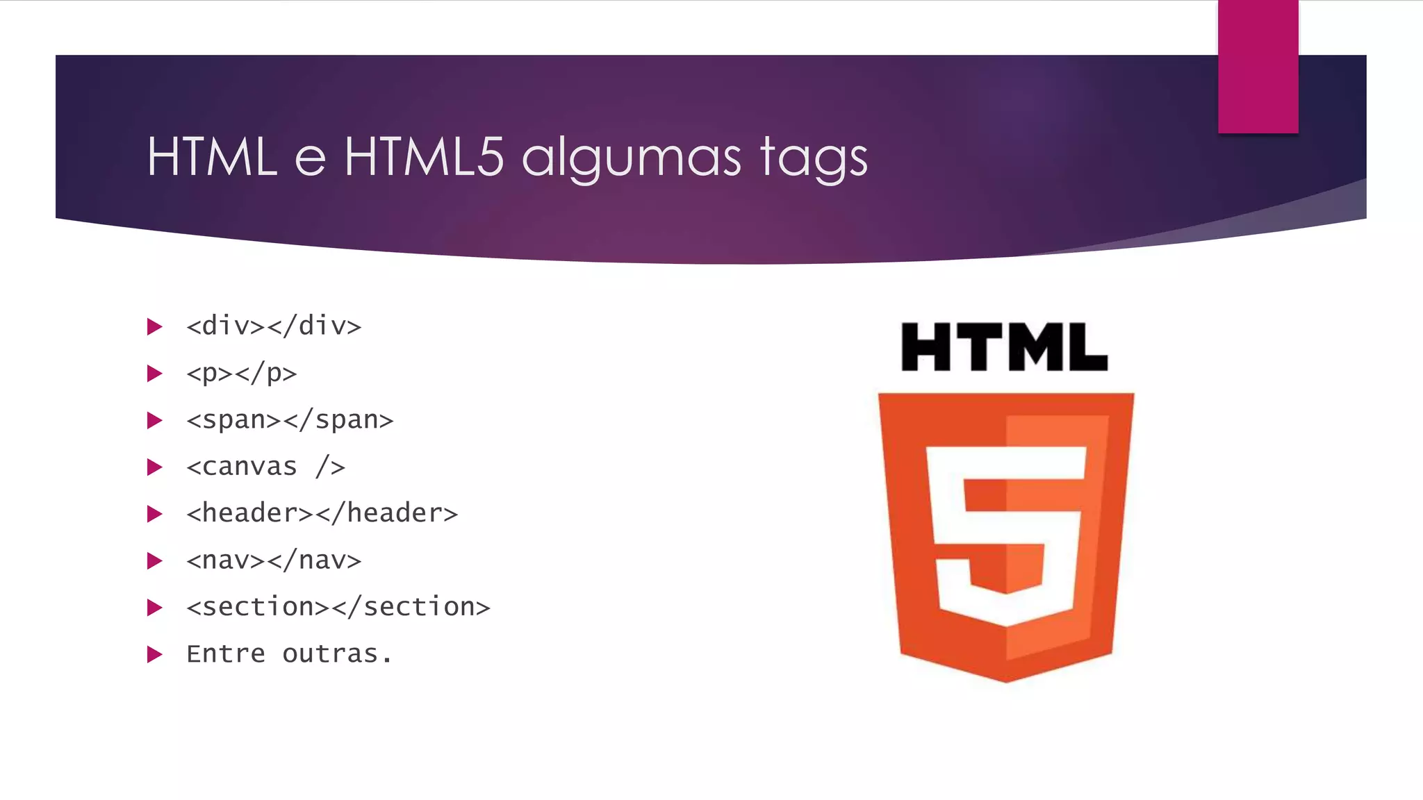 HTML e HTML5 algumas tags  <div></div>  <p></p>  <span></span>  <canvas />  <header></header>  <nav></nav>  <section></section>  Entre outras. 
