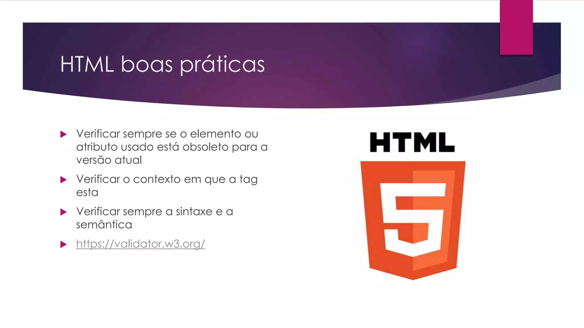 HTML boas práticas  Verificar sempre se o elemento ou atributo usado está obsoleto para a versão atual  Verificar o contexto em que a tag esta  Verificar sempre a sintaxe e a semântica  https://validator.w3.org/ 