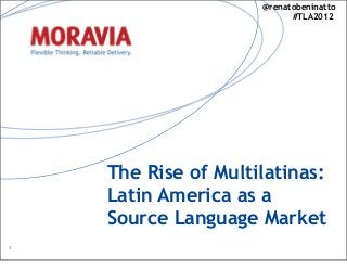 The Rise of Multilatinas:
Latin America as a
Source Language Market
1
@renatobeninatto
#TLA2012
 