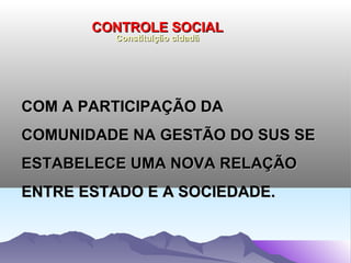 CONTROLE SOCIAL
          Constituição cidadã




COM A PARTICIPAÇÃO DA
COMUNIDADE NA GESTÃO DO SUS SE
ESTABELECE UMA NOVA RELAÇÃO
ENTRE ESTADO E A SOCIEDADE.
 