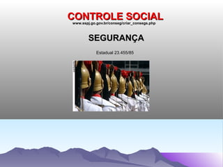 CONTROLE SOCIAL
www.sspj.go.gov.br/conseg/criar_consegs.php



        SEGURANÇA
            Estadual 23.455/85
 