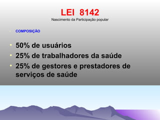 LEI 8142
                 Nascimento da Participação popular


-   COMPOSIÇÃO



• 50% de usuários
• 25% de trabalhadores da saúde
• 25% de gestores e prestadores de
  serviços de saúde
 