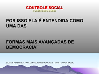CONTROLE SOCIAL
                           Constituição cidadã



POR ISSO ELA É ENTENDIDA COMO
UMA DAS


FORMAS MAIS AVANÇADAS DE
DEMOCRACIA”


(GUIA DE REFERÊNCIA PARA CONSELHEIROS MUNICIPAIS – MINISTÉRIO DA SAÚDE)
 