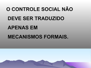O CONTROLE SOCIAL NÃO
DEVE SER TRADUZIDO
APENAS EM
MECANISMOS FORMAIS.
 