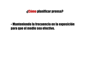 ¿Cómo planificar prensa?


• Manteniendo la frecuencia en la exposición
para que el medio sea efectivo.
 
