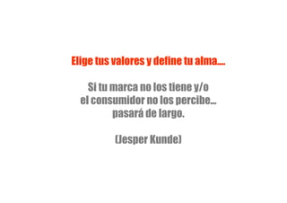 Elige tus valores y define tu alma....

    Si tu marca no los tiene y/o
  el consumidor no los percibe...
          pasará de largo.

          (Jesper Kunde)
 