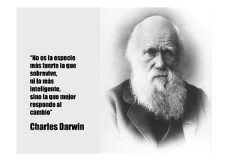 “No es la especie
más fuerte la que
sobrevive,
ni la más
inteligente,
sino la que mejor
responde al
cambio”

Charles Darwin
 
