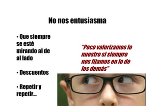 No nos entusiasma

• Que siempre
se esté
                       “Poco valorizamos lo
mirando al de
                       nuestro si siempre
al lado
                       nos fijamos en lo de
                       los demás”
• Descuentos

• Repetir y
repetir…
 