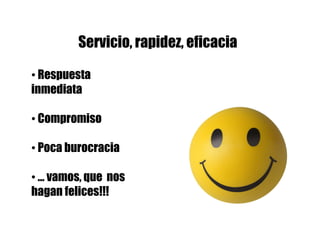 Servicio, rapidez, eficacia

• Respuesta
inmediata

• Compromiso

• Poca burocracia

• … vamos, que nos
hagan felices!!!
 