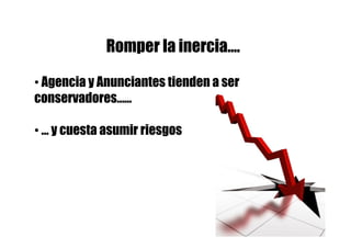 Romper la inercia….

• Agencia y Anunciantes tienden a ser
conservadores……

• … y cuesta asumir riesgos
 