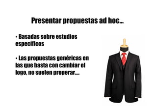 Presentar propuestas ad hoc…

• Basadas sobre estudios
específicos

• Las propuestas genéricas en
las que basta con cambiar el
logo, no suelen properar….
 