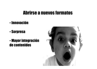 Abrirse a nuevos formatos

• Innovación

• Sorpresa

• Mayor integración
de contenidos
 