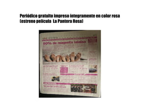 Periódico gratuito impreso íntegramente en color rosa
(estreno película La Pantera Rosa)
 
