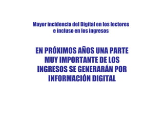 Mayor incidencia del Digital en los lectores
        e incluso en los ingresos


 EN PRÓXIMOS AÑOS UNA PARTE
    MUY IMPORTANTE DE LOS
  INGRESOS SE GENERARÁN POR
     INFORMACIÓN DIGITAL
 