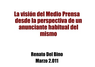 La visión del Medio Prensa
desde la perspectiva de un
  anunciante habitual del
           mismo


      Renato Del Bino
        Marzo 2.011
 