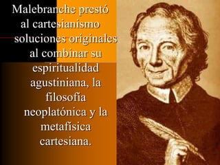 Malebranche prestó 
al cartesianismo 
soluciones originales 
al combinar su 
espiritualidad 
agustiniana, la 
filosofía 
neoplatónica y la 
metafísica 
cartesiana. 
 