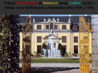 Palacio Herrenhausen de Hannover donde Leibniz residió y 
trabajó como bibliotecario e historiador entre 1676 y 1716. 
 