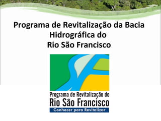 Programa de Revitalização da Bacia
        Hidrográfica do
       Rio São Francisco
 