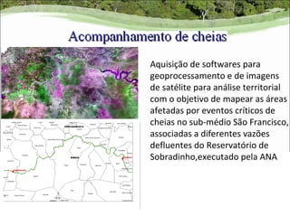 Aquisição de softwares para
geoprocessamento e de imagens
de satélite para análise territorial
com o objetivo de mapear as áreas
afetadas por eventos críticos de
cheias no sub-médio São Francisco,
associadas a diferentes vazões
defluentes do Reservatório de
Sobradinho,executado pela ANA
 