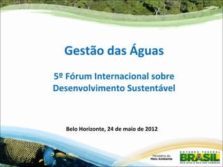 Gestão das Águas
5º Fórum Internacional sobre
Desenvolvimento Sustentável



   Belo Horizonte, 24 de maio de 2012
 