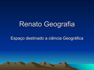 Renato Geografia Espaço destinado a ciência Geográfica 