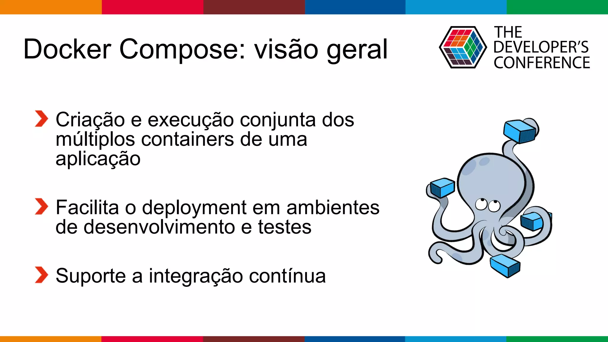 Globalcode – Open4education
Docker Compose: visão geral
Criação e execução conjunta dos
múltiplos containers de uma
aplicação
Facilita o deployment em ambientes
de desenvolvimento e testes
Suporte a integração contínua
 