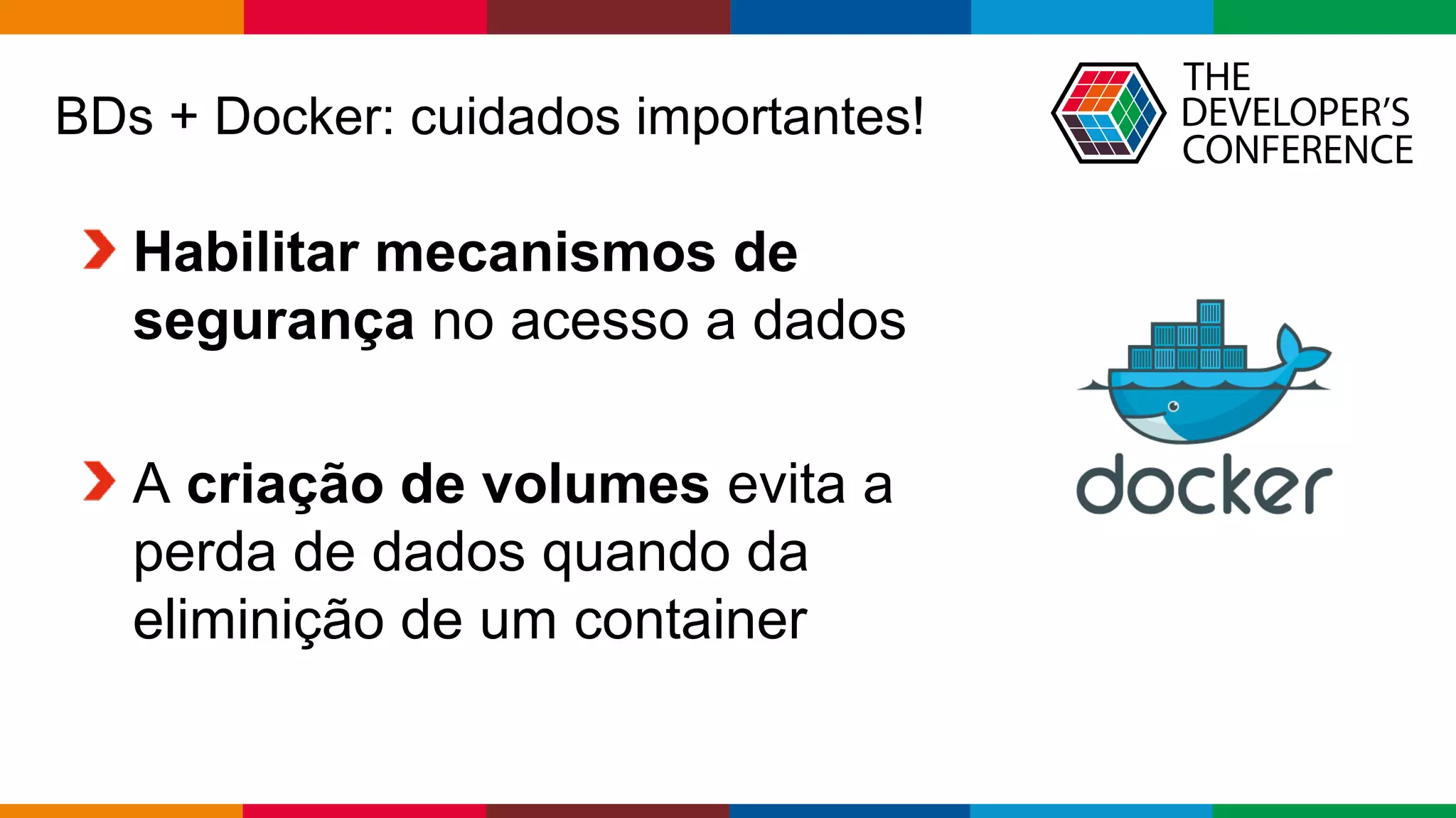 Globalcode – Open4education
BDs + Docker: cuidados importantes!
Habilitar mecanismos de
segurança no acesso a dados
A criação de volumes evita a
perda de dados quando da
eliminição de um container
 