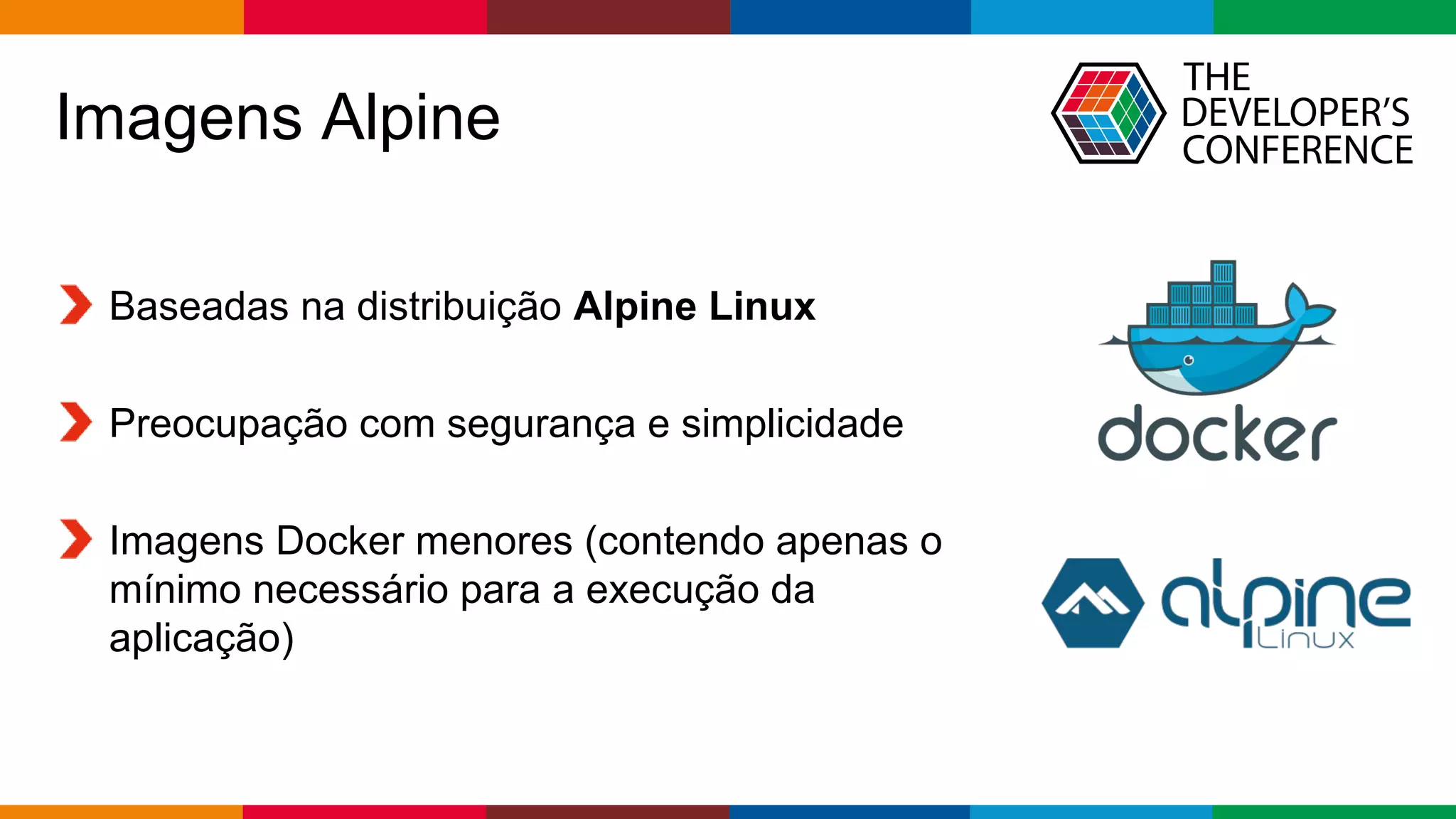 Globalcode – Open4education
Imagens Alpine
Baseadas na distribuição Alpine Linux
Preocupação com segurança e simplicidade
Imagens Docker menores (contendo apenas o
mínimo necessário para a execução da
aplicação)
 