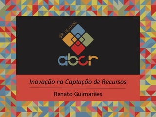 Renato	Guimarães	
Inovação	na	Captação	de	Recursos	
 
