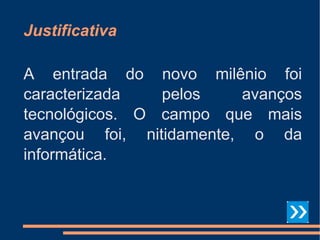 Justificativa A entrada do novo milênio foi caracterizada pelos avanços tecnológicos. O campo que mais avançou foi, nitidamente, o da informática. 