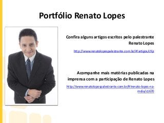 Portfólio Renato Lopes
Confira alguns artigos escritos pelo palestrante
Renato Lopes
http://www.renatolopespalestrante.com.br/#!artigos/c9jz
Acompanhe mais matérias publicadas na
imprensa com a participação de Renato Lopes
http://www.renatolopespalestrante.com.br/#!renato-lopes-na-
mdia/c1670
 