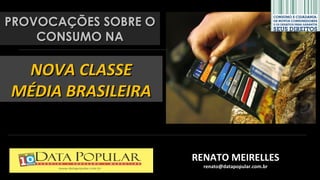 PROVOCAÇÕES SOBRE O
    CONSUMO NA

 NOVA CLASSE
MÉDIA BRASILEIRA


                      RENATO MEIRELLES
                        renato@datapopular.com.br
 