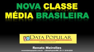 NOVA CLASSE
MÉDIA BRASILEIRA


                Renato Meirelles
   renato@datapopular.com.br   | @DataPopularRM | 55 11 3218-2222
 