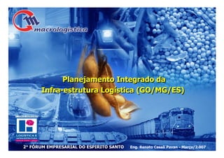 Planejamento Integrado da
      Infra-estrutura Logística (GO/MG/ES)




                                                                            1
2° FÓRUM EMPRESARIAL DO ESPIRITO SANTO   Eng. Renato Casali Pavan - Março/2.007
 