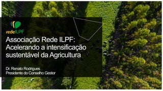 Associação Rede ILPF:
Acelerando a intensificação
sustentável daAgricultura
Dr. Renato Rodrigues
Presidente do Conselho Gestor
 