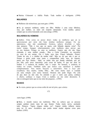 ■ Marina   Colassanti   e   Adélia   Prado.   Toda   mulher   é   inteligente.   (1994)

MULHERES

■ Mulheres são misteriosas, que nem gato. (1994)

■ Eu já namorei mulheres, tenho um filho. Mulher é uma coisa fabulosa,
mas, por mulher, eu sinto um respeito demasiado. Com mulher, parece
sempre que eu estou transando com uma amiga. (1994)

MULHERES OU HOMENS

■ Ambos. Uma coisa eu posso dizer: todas as mulheres que já se
apaixonaram por mim são hoje minhas melhores amigas. Eu me
apaixonava, mas não carnalmente. Gostava, achava divertido e tudo,
mas pensava: "Não é isso que eu quero, está faltando alguma coisa". Por
muito tempo, busquei relacionamentos com mulheres para provar que
eu era homem. Porque eu amo as mulheres. Espero que ela não fique
chateada, é uma mulher casada... Mas a Carla Camuratti, eu encontrei
na casa de um amigo. Ela é linda, meu tipo. Fiquei babando. Pensei:
"Gente do céu, é a mulher da minha vida". Mas eu sei que não é por aí.
Porque a gente pode estar junto e compartilhar tudo, mas, de repente,
passa um boje bonito... Sabe, eu tenho tara por bunda cabeluda, por pé,
por falo, pelo torso masculino, pela coisa da barba. O que me atrai na
mulher é a essência da mulher, não o corpo. No homem, a essência se
traduz no corpo. Também acho que nunca vou satisfazer a mulher
completamente. Sou muito fascista e autoritário. Sou o boje por
excelência. Sou macho, minha filha... Me sinto muito mais à vontade
em uma relação com outro homem. Homem não pode fingir. Ou está
de pau duro ou não está. Eu entendo o que o outro cara pensa, conheço
o cheiro, conheço o toque. Com a mulher, eu me sinto desonesto. E
elas se entregam tanto que eu me sinto tão pequeno... (1995)

MUNDO

■ Às vezes, parece que as coisas estão de um tal jeito, que a única

                                        173


outro lugar. (1990)

■ Bem, o mundo nunca me maltratou. Mas eu achava que as pessoas
sempre podiam muito mais do que faziam. Todas muito servis, aceitando
tudo. Pensava: "Agora chegou minha vez". Esperei minha infância inteira
para ter 18 anos. Acreditava que podia tentar mudar alguma coisa para
melhor. (1995)
 