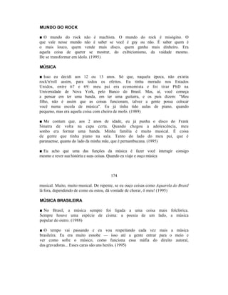 MUNDO DO ROCK

■ O mundo do rock não é machista. O mundo do rock é misógino. O
que vale nesse mundo não é saber se você é gay ou não. É saber quem é
o mais louco, quem vende mais disco, quem ganha mais dinheiro. Era
aquela coisa de querer se mostrar, do exibicionismo, da vaidade mesmo.
De se transformar em ídolo. (1995)

MÚSICA

■ Isso eu decidi aos 12 ou 13 anos. Só que, naquela época, não existia
rock'n'roll assim, para todos os efeitos. Eu tinha morado nos Estados
Unidos, entre 67 e 69: meu pai era economista e foi tirar PhD na
Universidade de Nova York, pelo Banco do Brasil. Mas, aí, você começa
a pensar em ter uma banda, em ter uma guitarra, e os pais dizem: "Meu
filho, não é assim que as coisas funcionam, talvez a gente possa colocar
você numa escola de música". Eu já tinha tido aulas de piano, quando
pequeno, mas era aquela coisa com cheiro de mofo. (1989)

■ Me contam que, aos 2 anos de idade, eu já punha o disco do Frank
Sinatra de volta na capa certa. Quando chegou a adolescência, meu
sonho era formar uma banda. Minha família é muito musical. É coisa
de gente que tinha piano na sala. Tanto do lado do meu pai, que é
paranaense, quanto do lado da minha mãe, que é pernambucana. (1995)

■ Eu acho que uma das funções da música é fazer você interagir consigo
mesmo e rever sua história e suas coisas. Quando eu viajo e ouço música



                                        174

musical. Muito, muito musical. De repente, se eu ouço coisas como Aquarela do Brasil
lá fora, dependendo de como eu estou, dá vontade de chorar, ô meu! (1995)

MÚSICA BRASILEIRA

■ No Brasil, a música sempre foi ligada a uma coisa mais folclórica.
Sempre houve uma espécie de cisma: a poesia de um lado, a música
popular do outro. (1988)

■ O tempo vai passando e eu vou respeitando cada vez mais a música
brasileira. Eu era muito esnobe — isso até a gente entrar para o meio e
ver como sofre o músico, como funciona essa máfia do direito autoral,
das gravadoras... Esses caras são uns heróis. (1995)
 