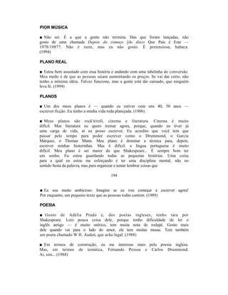 PIOR MÚSICA

■ Não sei. É a que a gente não termina. Das que foram lançadas, não
gosto de uma chamada Depois do começo [do disco Que País é Este —
1978/19877. Não é ruim, mas eu não gosto. É pretensiosa, babaca.
(1994)

PLANO REAL

■ Estou bem assustado com essa história e andando com uma tabelinha de conversão.
Meu medo é de que as pessoas saiam aumentando os preços. Se vai dar certo, não
tenho a mínima idéia. Talvez funcione, mas a gente está tão cansado, que ninguém
leva fé. (1994)

PLANOS

■ Um dos meus planos é — quando eu estiver com uns 40, 50 anos —
escrever ficção. Eu tenho a minha vida toda planejada. (1986)

■ Meus planos são rock'n'roll, cinema e literatura. Cinema é muito
difícil. Mas literatura eu quero treinar agora, porque, quando eu tiver já
uma carga de vida, aí eu posso escrever. Eu acredito que você tem que
passar pelo tempo para poder escrever como o Drummond, o Garcia
Márquez, o Thomas Mann. Meu plano é dominar a técnica para, depois,
escrever minhas historinhas. Mas é difícil, a língua portuguesa é muito
difícil. Meu plano é ser maior do que Shakespeare... É sempre bom ter
um sonho. Eu estou guardando todas as pequenas histórias. Uma coisa
para a qual eu estou me esforçando é ter uma disciplina mental, não no
sentido besta da palavra, mas para organizar e tentar lembrar coisas que

                                      194


■ Eu sou muito ambicioso. Imagine se eu vou começar a escrever agora!
Por enquanto, um pequeno texto que as pessoas todas cantem. (1989)

POESIA

■ Gosto de Adélia Prado e, dos poetas ingleses, tenho tara por
Shakespeare. Leio pouca coisa dele, porque tenho dificuldade de ler o
inglês antigo — é muito onírico, tem muita nota de rodapé. Gosto mais
dele quando vai para o lado do amor, ele tem muitas musas. Tem também
um poeta chamado W H. Auden, que acho legal. (1988)

■ Em termos de construção, eu me interesso mais pela poesia inglesa.
Mas, em termos de temática, Fernando Pessoa e Carlos Drummond.
Aí, sim... (1988)
 