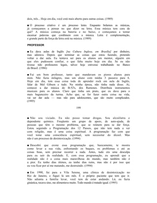 dois, três... Hoje em dia, você está mais aberto para outras coisas. (1989)

■ O processo criativo é um processo lento. Enquanto bolamos as músicas,
já começamos a pensar no que dizer na letra. Essa música tem cara de
quê? A música começa na bateria e no baixo, e começamos a tentar
encaixar palavras que combinem com a música. Letra é complementação,
e grande parte da força da letra está na música. (1989)

PROFESSOR

■ Eu dava aulas de Inglês [na Cultura Inglesa, em Brasília] por dinheiro,
mas adorava. Depois que terminar as coisas que estou fazendo, pretendo
voltar a dar aula. Eu tentava ser para os alunos um mentor, alguém em
que eles pudessem confiar, o que falta muito hoje em dia. Se eu não
tivesse tido professores legais, talvez hoje estivesse trabalhando no Banco
do Brasil. (1986)

■ Fui um bom professor, tanto que mandavam os piores alunos para
mim. Não fazia milagres, mas um aluno com média 3 passava para 6.
Hoje em dia, tem essa coisa toda de aprender rock em aula de Inglês,
falar de Mel Gibson e tudo. Na minha época, não tinha nada disso. Aí,
comecei a dar música do B-52's, dos Ramones. Distribuía instrumentos
musicais para os alunos. Claro que tinha um prato, que eu dava para o
mais bagunceiro da turma. Acho que, se for fazer outra coisa na vida,
vai ser dar aula — mas não para adolescentes, que são muito complicados.
(1995)

                                           199


■ Não sou viciado. Eu não posso tomar                    drogas. Sou alcoólatra e
dependente químico. Freqüento um grupo de                  apoio, de auto-ajuda, de
pessoas que têm o mesmo problema, que se                 reúnem para se dar força.
Estou seguindo a Programação dos 12 Passos,               que não tem nada a ver
com religião, mas é uma coisa espiritual. A               programação faz com que
você tome uma consciência espiritual, sem                necessitar do álcool. Mas
não é um processo de desintoxicação. (1994)

■ Descobri que existe essa programação que, basicamente, te mostra
como levar a sua vida, enfrentando os baques, os problemas e até as
coisas boas, sem precisar recorrer a nada. Antes, tudo era uma desculpa
para eu sair da realidade. E, com essa programação, eu aprendi que a
realidade não é a coisa mais maravilhosa do mundo, mas também não é
a pior. Eu tenho dias ótimos, eu tenho dias ruins, mas não é por isso que
eu vou ficar por aí me matando, me destruindo. (1994)

■ Em 1990, fui para a Vila Serena, uma clínica de desintoxicação no
Rio de Janeiro, e fiquei lá um mês. É o próprio paciente que tem que ir.
Não adianta a família levar, você tem de estar andando. Lá, eu fazia
ginástica, tocava sino, me alimentava muito. Todo mundo é tratado igual. (1995)
 