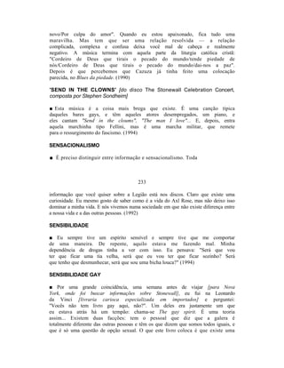 novo/Por culpa do amor". Quando eu estou apaixonado, fica tudo uma
maravilha. Mas tem que ser uma relação resolvida — a relação
complicada, complexa e confusa deixa você mal de cabeça e realmente
negativo. A música termina com aquela parte da liturgia católica cristã:
"Cordeiro de Deus que tirais o pecado do mundo/tende piedade de
nós/Cordeiro de Deus que tirais o pecado do mundo/dai-nos a paz".
Depois é que percebemos que Cazuza já tinha feito uma colocação
parecida, no Blues da piedade. (1990)

'SEND IN THE CLOWNS' [do disco The Stonewall Celebration Concert,
composta por Stephen Sondheim]

■ Esta música é a coisa mais brega que existe. É uma canção típica
daqueles bares gays, e têm aqueles atores desempregados, um piano, e
eles cantam "Send in the cloums", "The man I love"... E, depois, entra
aquela marchinha tipo Fellini, mas é uma marcha militar, que remete
para o ressurgimento do fascismo. (1994)

SENSACIONALISMO

■ É preciso distinguir entre informação e sensacionalismo. Toda



                                        233

informação que você quiser sobre a Legião está nos discos. Claro que existe uma
curiosidade. Eu mesmo gosto de saber como é a vida do Axl Rose, mas não deixo isso
dominar a minha vida. E nós vivemos numa sociedade em que não existe diferença entre
a nossa vida e a das outras pessoas. (1992)

SENSIBILIDADE

■ Eu sempre tive um espírito sensível e sempre tive que me comportar
de uma maneira. De repente, aquilo estava me fazendo mal. Minha
dependência de drogas tinha a ver com isso. Eu pensava: "Será que vou
ter que ficar uma tia velha, será que eu vou ter que ficar sozinho? Será
que tenho que desmunhecar, será que sou uma bicha louca?" (1994)

SENSIBILIDADE GAY

■ Por uma grande coincidência, uma semana antes de viajar [para Nova
York, onde foi buscar informações sobre Stonewall], eu fui na Leonardo
da Vinci [livraria carioca especializada em importados] e perguntei:
"Vocês não tem livro gay aqui, não?". Um deles era justamente um que
eu estava atrás há um tempão: chama-se The gay spirit. É uma teoria
assim... Existem duas facções: tem o pessoal que diz que a galera é
totalmente diferente das outras pessoas e têm os que dizem que somos todos iguais, e
que é só uma questão de opção sexual. O que este livro coloca é que existe uma
 