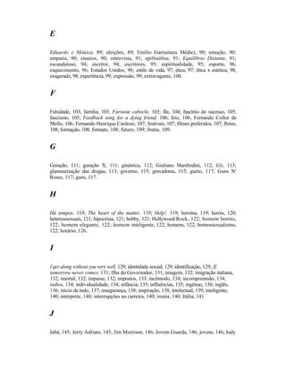 E

Eduardo e Mônica, 89; eleições, 89; Emílio Garrastazu Médici, 90; emoção, 90;
empatia, 90; ensaios, 90; entrevista, 91; epifisiólise, 91; Equilíbrio Distante, 91;
escandaloso, 94; escritor, 94; escritores, 95; espiritualidade, 95; esporte, 96;
esquecimento, 96; Estados Unidos, 96; estilo de vida, 97; ética, 97; ética x estética, 98;
exagerado, 98; experiência, 99; expressão, 99; extravagante, 100.


F

Falsidade, 103; família, 103; Faroeste caboclo, 103; fãs, 104; fascínio do sucesso, 105;
fascismo, 105; Feedback song for a dying friend, 106; feio, 106; Fernando Collor de
Mello, 106; Fernando Henrique Cardoso, 107; festivais, 107; filmes preferidos, 107; flores,
108; formação, 108; formato, 108; futuro, 109; frutas, 109.


G

Geração, 111; geração X, 111; ginástica, 112; Giuliano Manfredini, 112; Giz, 113;
glamourização das drogas, 113; governo, 115; gravadoras, 115; gueto, 117; Guns N'
Roses, 117; guru, 117.


H

Há tempos, 119; The heart of the matter, 119; Help!, 119; heroína, 119; heróis, 120;
heterrossexuais, 121; hipocrisia, 121; hobby, 121; Hollywood Rock, 122; homem bonito,
122; homem elegante, 122; homem inteligente, 122; homens, 122; homossexualismo,
122; horário, 126.


I

I get along without you very well, 129; identidade sexual, 129; identificação, 129; If
tomorrow never comes, 131; Ilha do Governador, 131; imagem, 132; imigração italiana,
132; imortal, 132; impasse, 132; impostos, 133; incômodo, 134; incompreensão, 134;
índios, 134; individualidade, 134; infância, 135; influências, 135; ingênuo, 136; inglês,
136; início de tudo, 137; insegurança, 138; inspiração, 138; intelectual, 139; inteligente,
140; intérprete, 140; interrupções na carreira, 140; ironia, 140; Itália, 141.


J

Jabá, 145; Jerry Adriani, 145; Jim Morrison, 146; Jovem Guarda, 146; jovens, 146; Judy
 